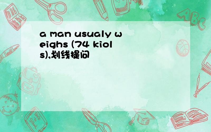 a man usualy weighs (74 kiols),划线提问