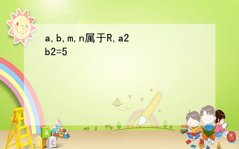 a,b,m,n属于R,a2 b2=5