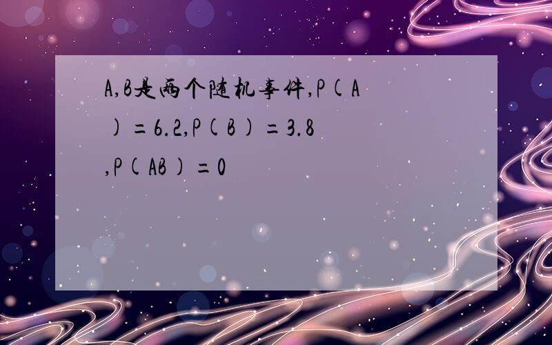 A,B是两个随机事件,P(A)=6.2,P(B)=3.8,P(AB)=0
