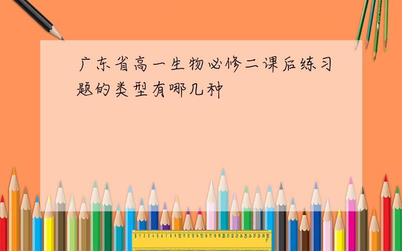 广东省高一生物必修二课后练习题的类型有哪几种
