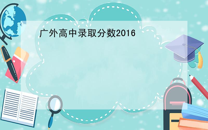 广外高中录取分数2016