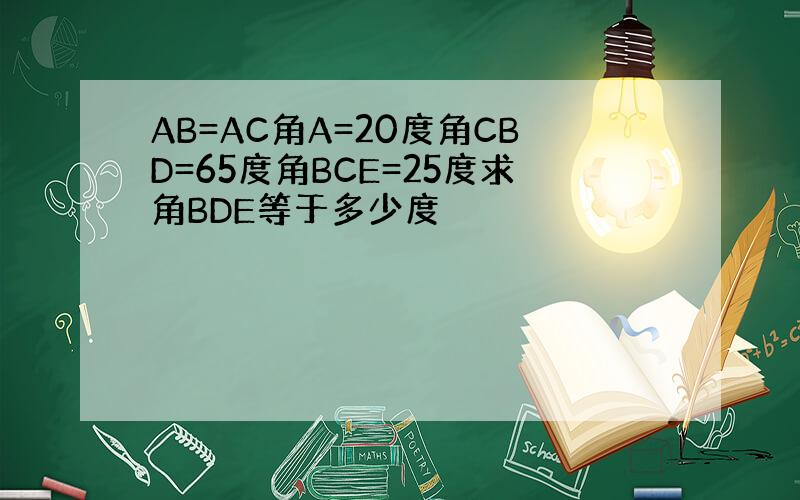 AB=AC角A=20度角CBD=65度角BCE=25度求角BDE等于多少度