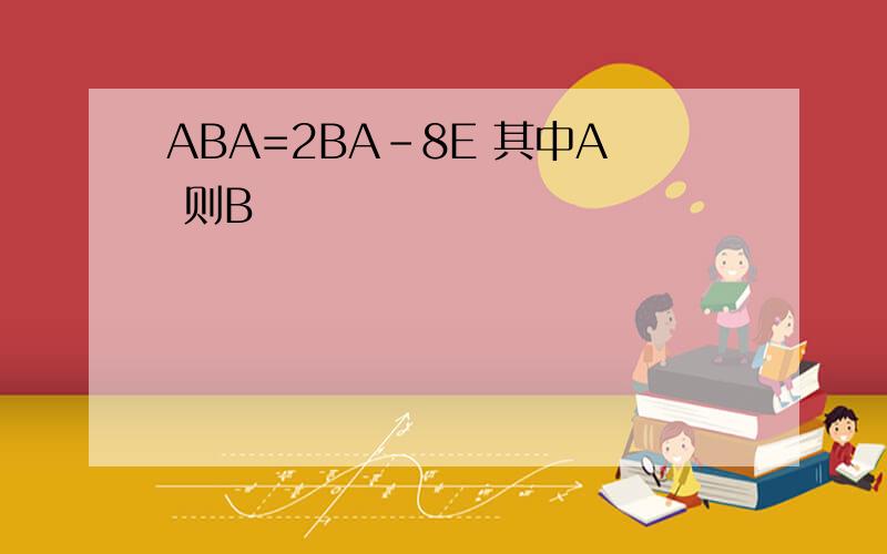 ABA=2BA-8E 其中A 则B