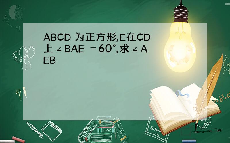 ABCD 为正方形,E在CD上∠BAE ＝60°,求∠AEB