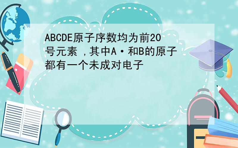 ABCDE原子序数均为前20号元素 ,其中A·和B的原子都有一个未成对电子