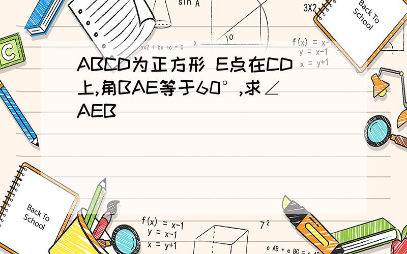 ABCD为正方形 E点在CD上,角BAE等于60°,求∠AEB