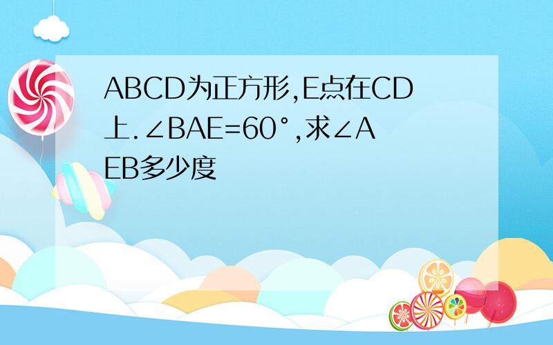 ABCD为正方形,E点在CD上.∠BAE=60°,求∠AEB多少度