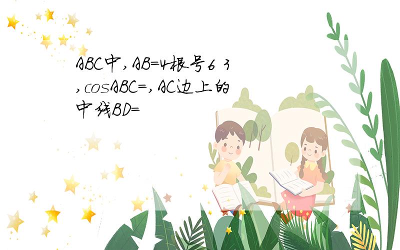 ABC中,AB=4根号6 3,cosABC=,AC边上的中线BD=