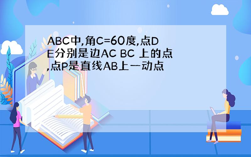 ABC中,角C=60度,点DE分别是边AC BC 上的点,点P是直线AB上一动点