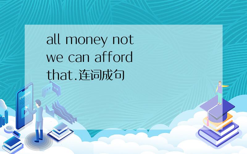 all money not we can afford that.连词成句