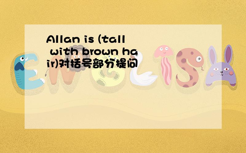 Allan is (tall with brown hair)对括号部分提问