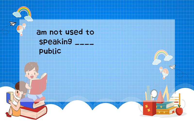 am not used to speaking ____ public