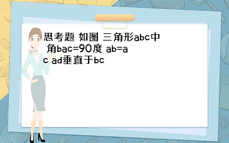思考题 如图 三角形abc中 角bac=90度 ab=ac ad垂直于bc