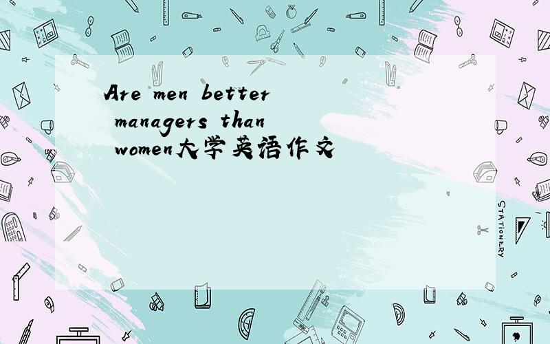 Are men better managers than women大学英语作文