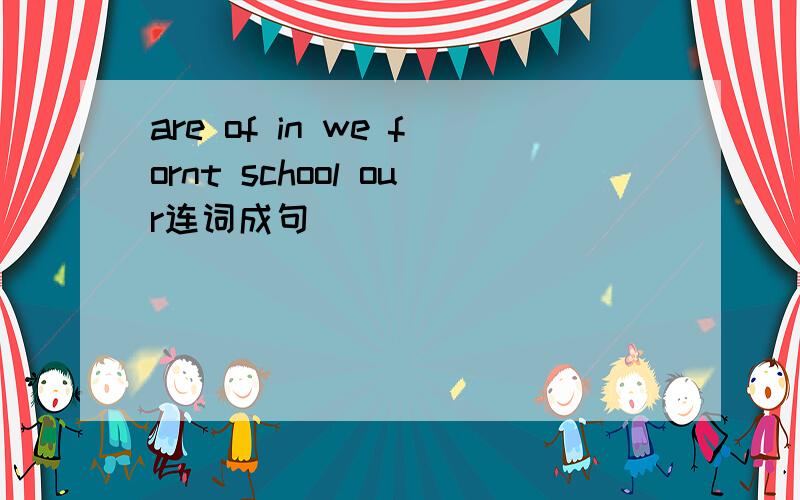 are of in we fornt school our连词成句