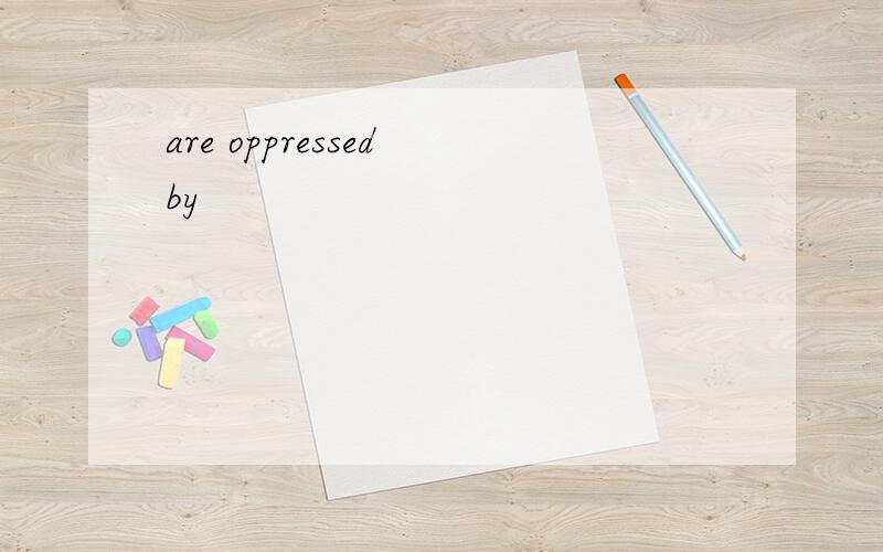 are oppressed by
