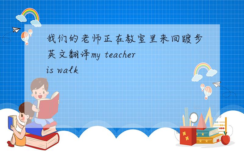 我们的老师正在教室里来回踱步英文翻译my teacheris walk