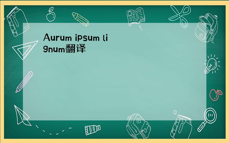 Aurum ipsum lignum翻译