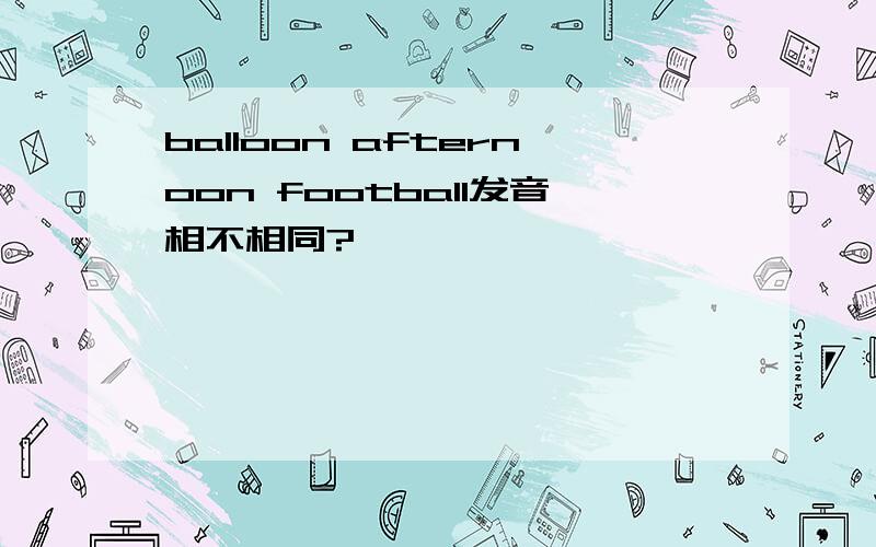 balloon afternoon football发音相不相同?