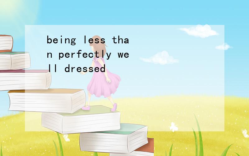 being less than perfectly well dressed