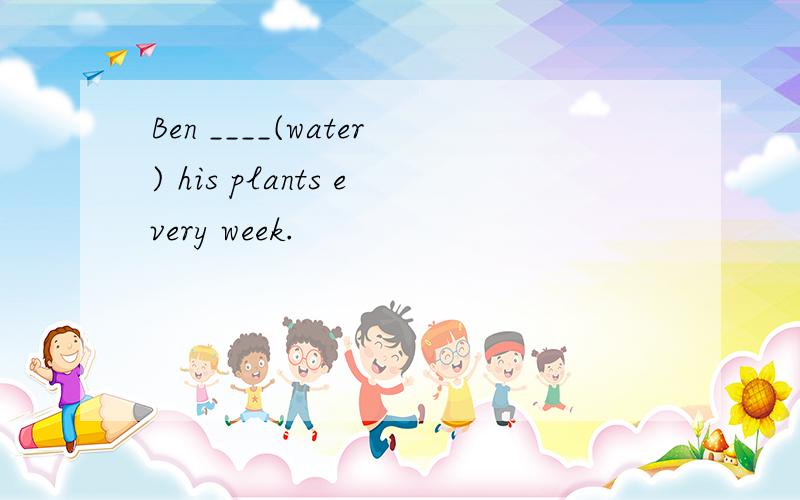 Ben ____(water) his plants every week.