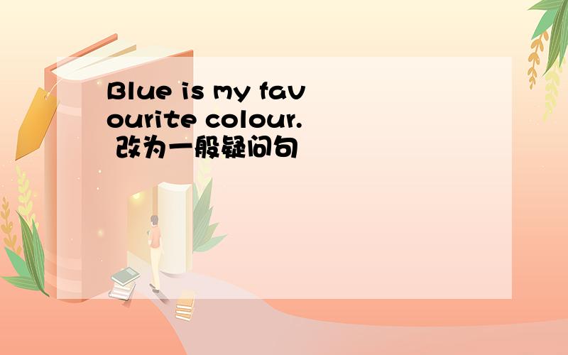 Blue is my favourite colour. 改为一般疑问句