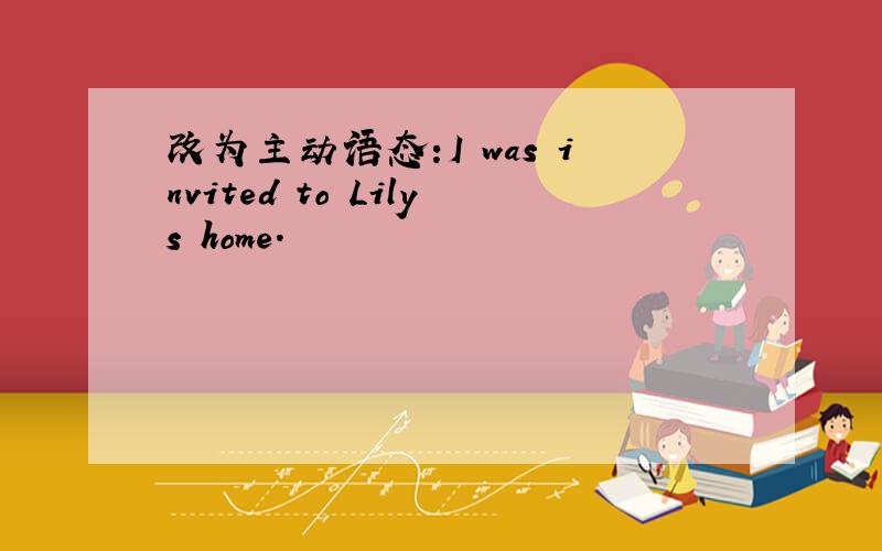 改为主动语态:I was invited to Lilys home.