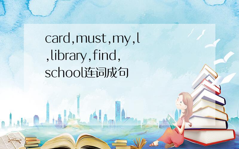 card,must,my,l,library,find,school连词成句