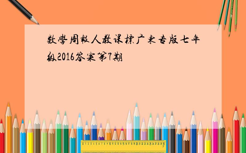 数学周报人教课标广东专版七年级2016答案第7期