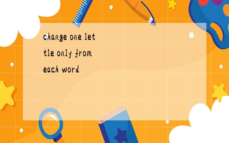 change one lettle only from each word