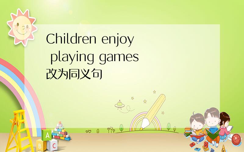 Children enjoy playing games改为同义句
