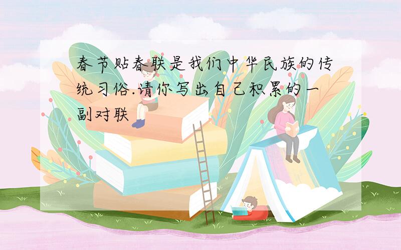 春节贴春联是我们中华民族的传统习俗.请你写出自己积累的一副对联