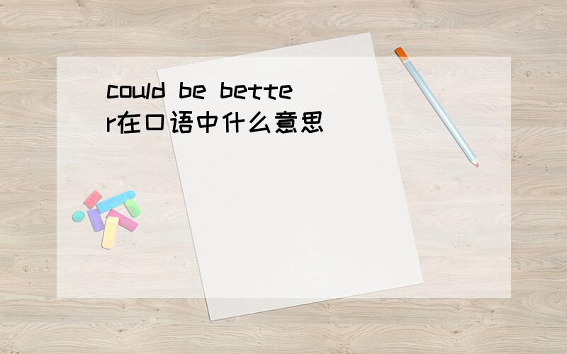 could be better在口语中什么意思