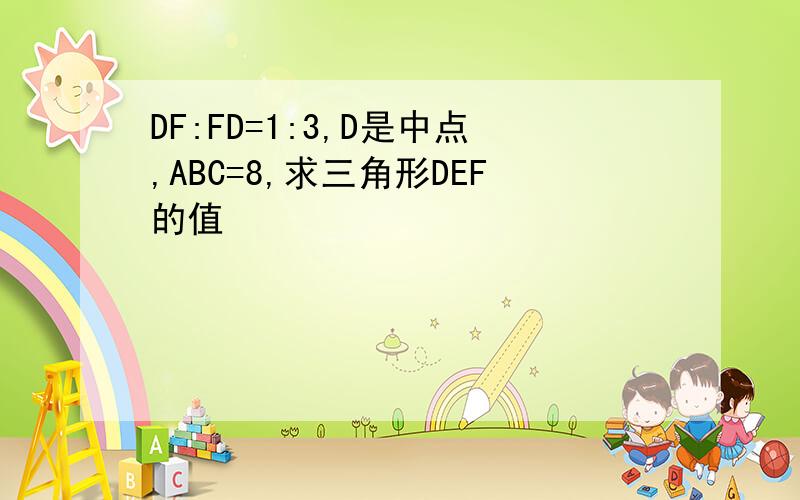 DF:FD=1:3,D是中点,ABC=8,求三角形DEF的值