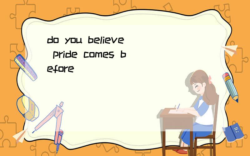 do you believe pride comes before