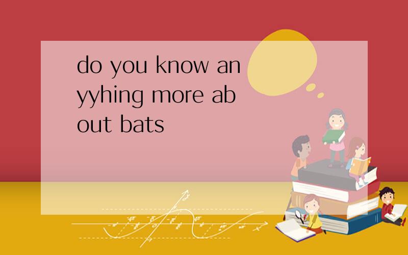 do you know anyyhing more about bats