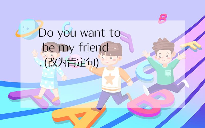 Do you want to be my friend .(改为肯定句)