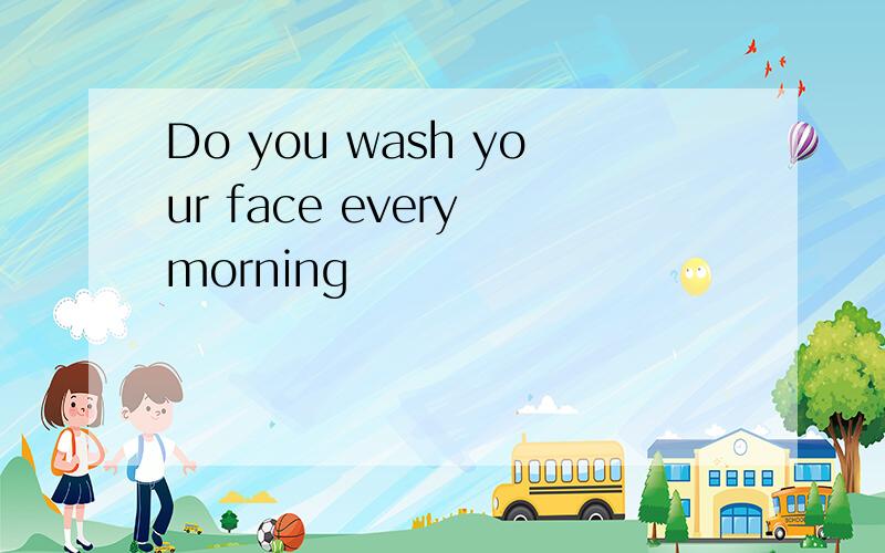 Do you wash your face every morning