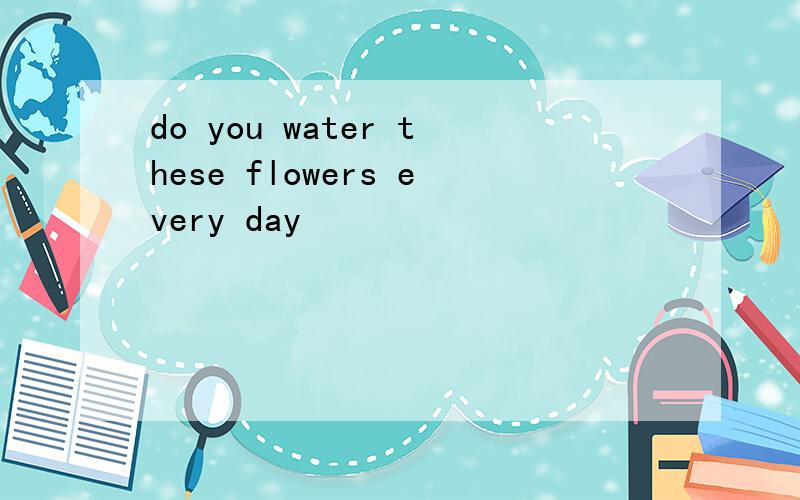 do you water these flowers every day