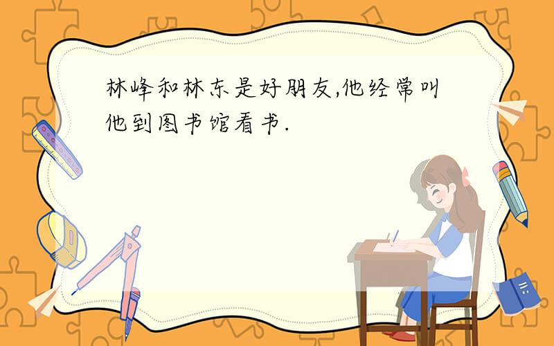 林峰和林东是好朋友,他经常叫他到图书馆看书.