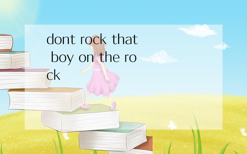 dont rock that boy on the rock