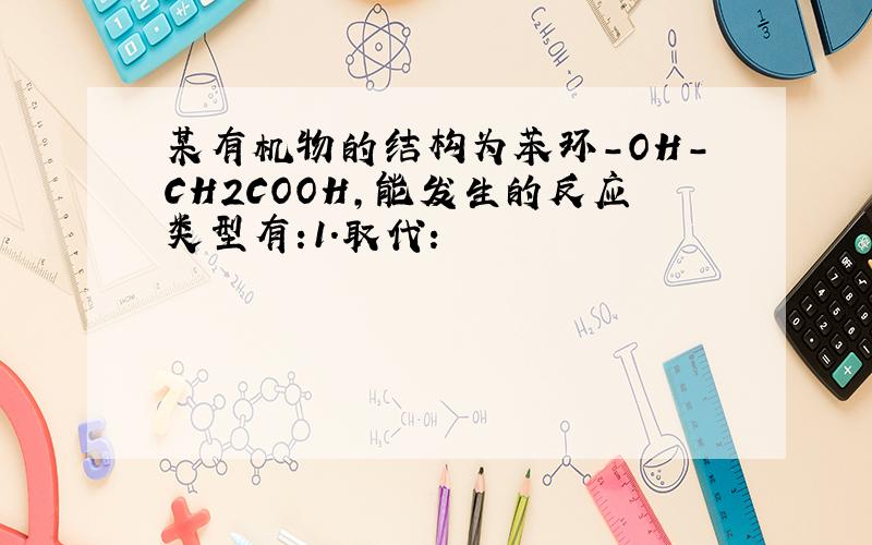 某有机物的结构为苯环-OH-CH2COOH,能发生的反应类型有:1.取代: