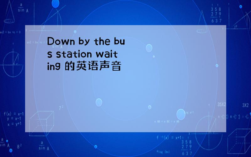 Down by the bus station waiting 的英语声音