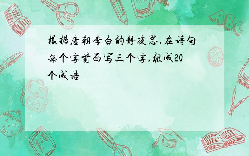 根据唐朝李白的静夜思,在诗句每个字前面写三个字,组成20个成语
