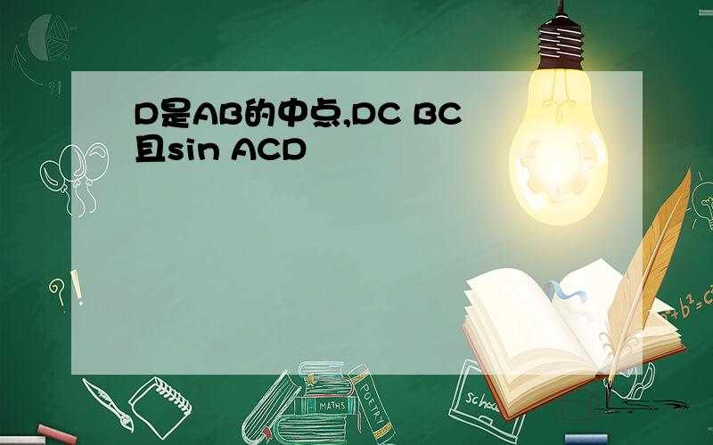 D是AB的中点,DC BC 且sin ACD