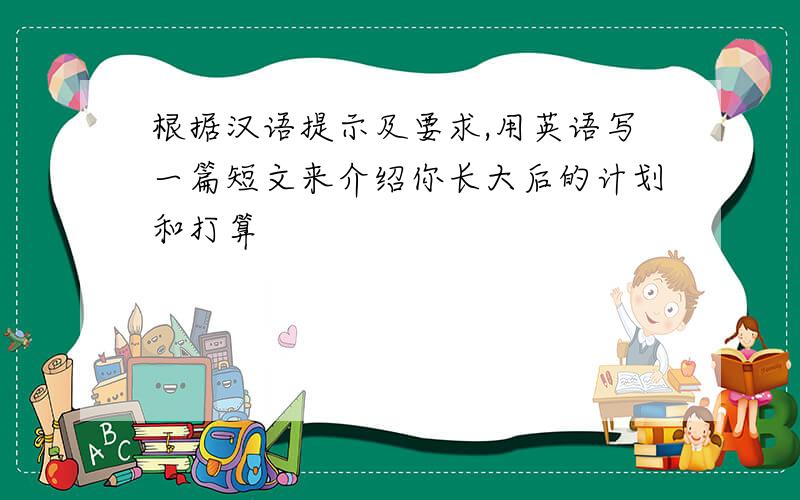 根据汉语提示及要求,用英语写一篇短文来介绍你长大后的计划和打算