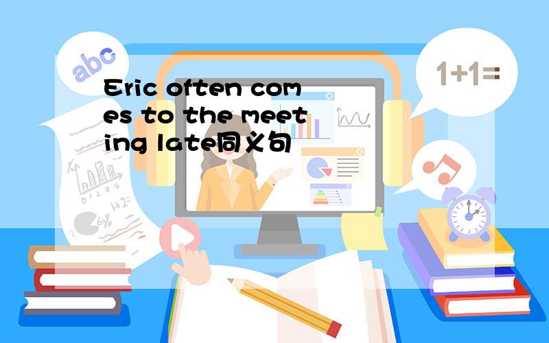 Eric often comes to the meeting late同义句
