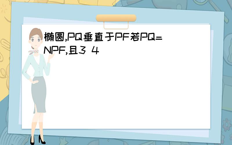 椭圆,PQ垂直于PF若PQ=NPF,且3 4