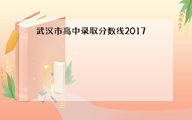 武汉市高中录取分数线2017