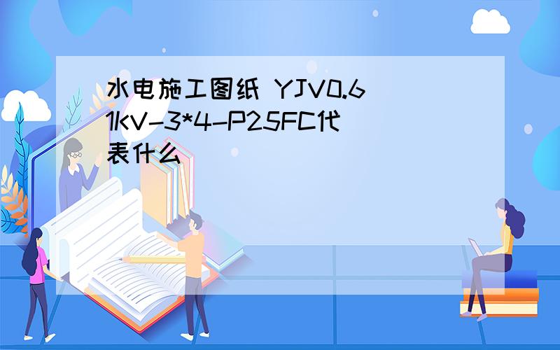 水电施工图纸 YJV0.6 1KV-3*4-P25FC代表什么